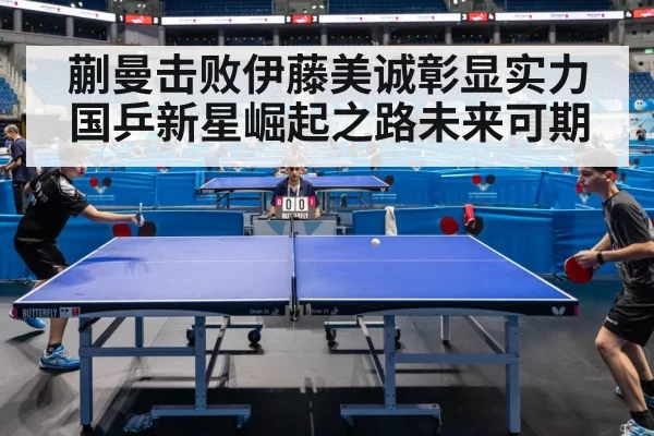 蒯曼击败伊藤美诚彰显实力 国乒新星崛起之路未来可期