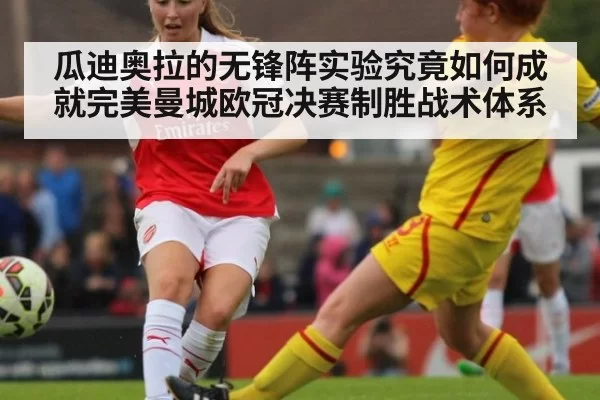 瓜迪奥拉的无锋阵实验究竟如何成就完美曼城欧冠决赛制胜战术体系