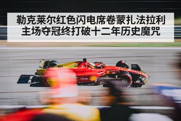 勒克莱尔红色闪电席卷蒙扎法拉利主场夺冠终打破十二年历史魔咒