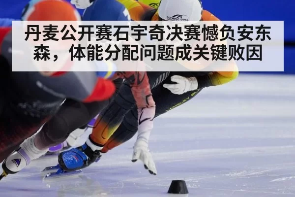 丹麦公开赛石宇奇决赛憾负安东森,体能分配问题成关键败因