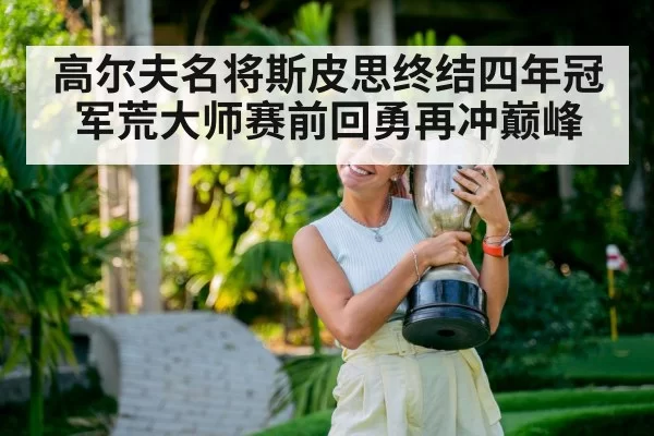 高尔夫名将斯皮思终结四年冠军荒大师赛前回勇再冲巅峰