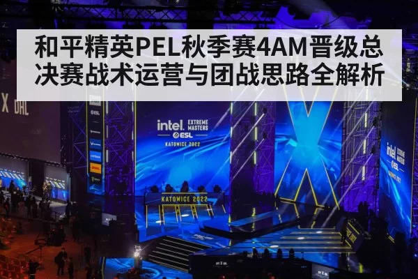 和平精英PEL秋季赛4AM晋级总决赛战术运营与团战思路全解析