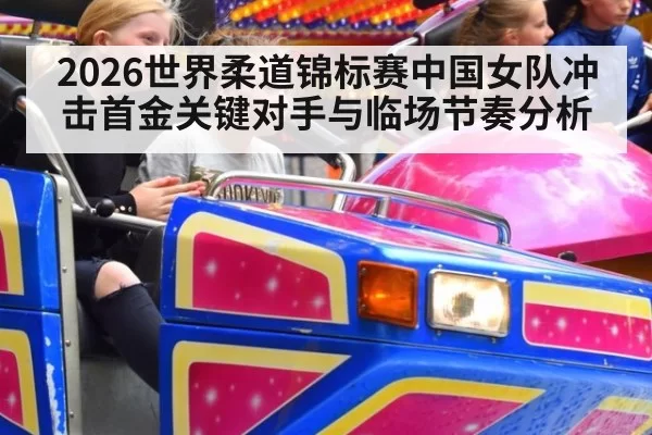 2026世界柔道锦标赛中国女队冲击首金关键对手与临场节奏分析